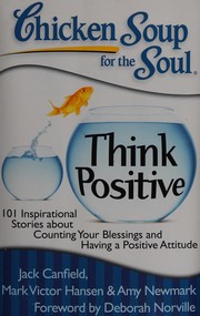Chicken soup for the soul think positive : 101 inspirational stories about counting your blessings and having a positive attitude