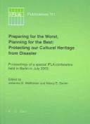 Preparing for the worst, planning for the best : protecting our cultural heritage from disaster proceedings of  a Conference sponsored by the IFLA Preservation and ConsErvation Section, with the Akademie der Wissenschaften and the Staatsbibliothek Zu Berlin, Berlin, Germany, July 30- August 1, 2003