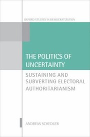 The politics of uncertainty sustaining and subverting electoral authoritarianism