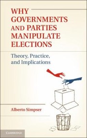 Why governments and parties manipulate elections theory, practice, and implications